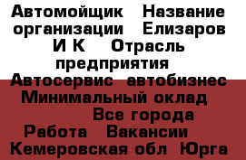 Автомойщик › Название организации ­ Елизаров И.К. › Отрасль предприятия ­ Автосервис, автобизнес › Минимальный оклад ­ 20 000 - Все города Работа » Вакансии   . Кемеровская обл.,Юрга г.